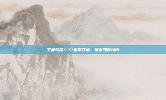 王者荣耀S32赛季开启,玩家翘首以待