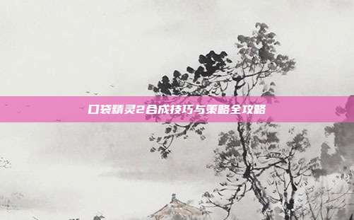 口袋精灵2合成技巧与策略全攻略