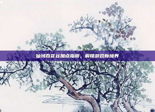 仙域百花谷加点指南,解锁游戏新境界