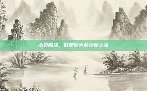 心灵探险,时渡迷宫的神秘之旅
