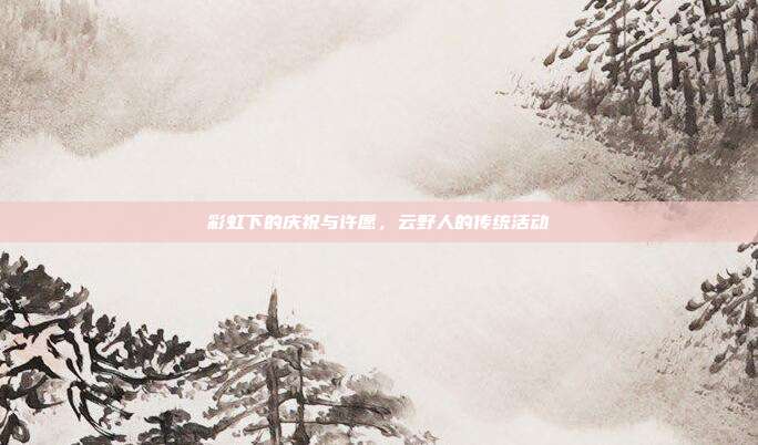 彩虹下的庆祝与许愿,云野人的传统活动