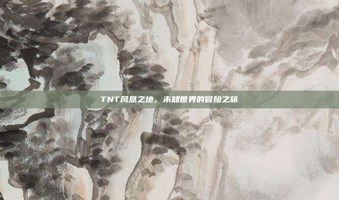 TNT风息之地,未知世界的冒险之旅