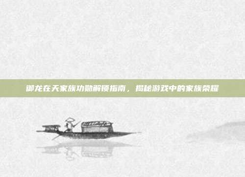 御龙在天家族功勋解锁指南,揭秘游戏中的家族荣耀