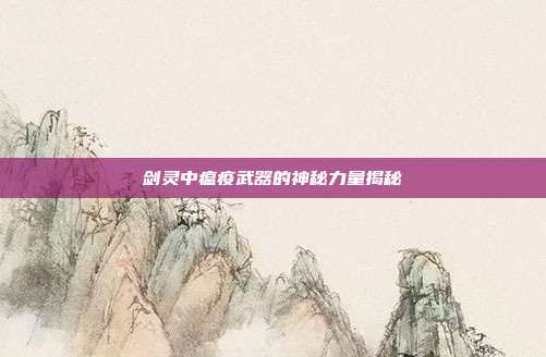 剑灵中瘟疫武器的神秘力量揭秘