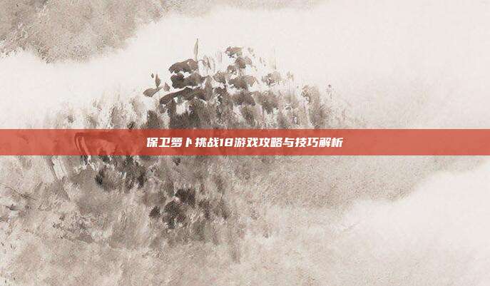 保卫萝卜挑战18游戏攻略与技巧解析