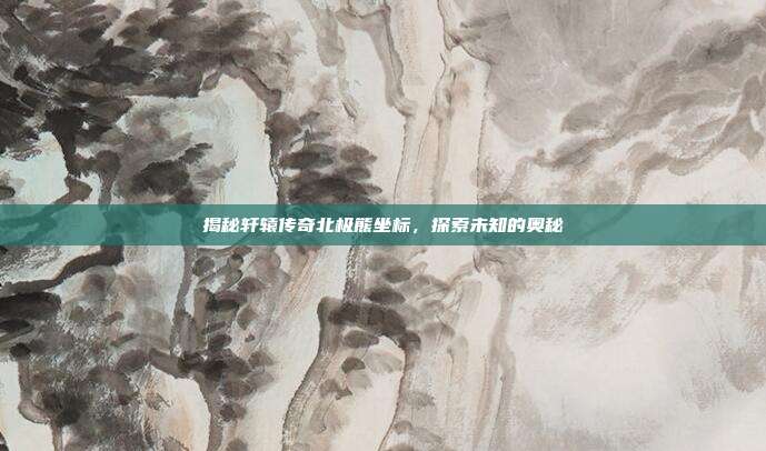 揭秘轩辕传奇北极熊坐标,探索未知的奥秘
