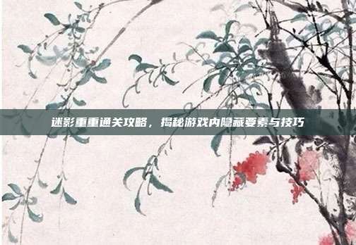 迷影重重通关攻略,揭秘游戏内隐藏要素与技巧