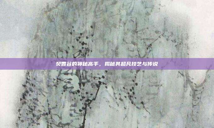 焚香谷的神秘高手,揭秘其超凡技艺与传说