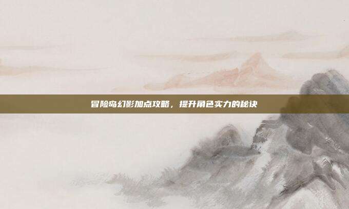 冒险岛幻影加点攻略,提升角色实力的秘诀