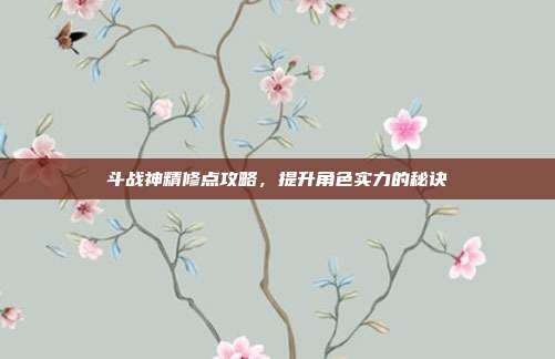 斗战神精修点攻略,提升角色实力的秘诀