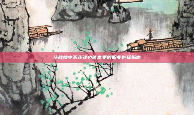 斗战神中不花钱也能享受的职业选择指南