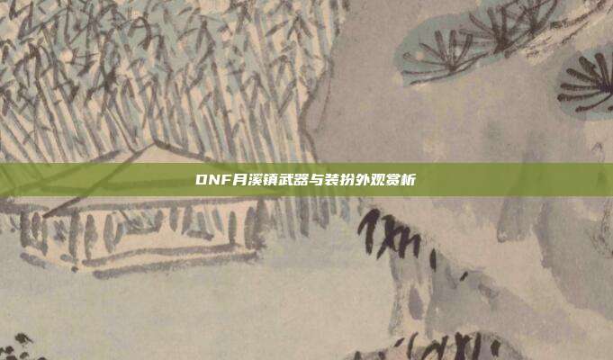 DNF月溪镇武器与装扮外观赏析
