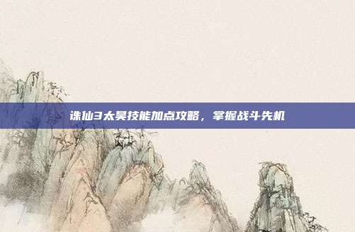 诛仙3太昊技能加点攻略,掌握战斗先机