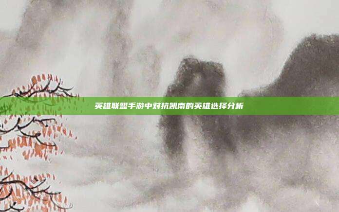 英雄联盟手游中对抗凯南的英雄选择分析