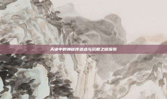 天谕中的神秘传送点与沉船之谜探索