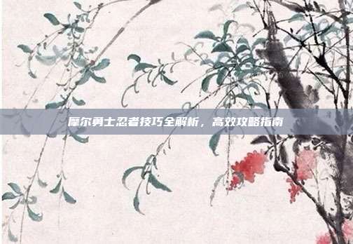 摩尔勇士忍者技巧全解析,高效攻略指南