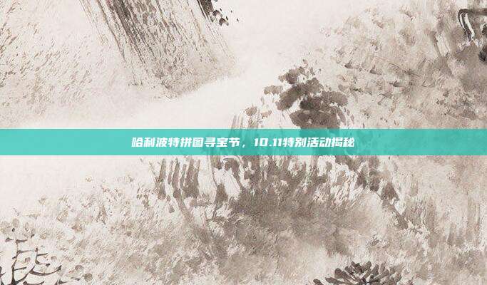 哈利波特拼图寻宝节,10.11特别活动揭秘