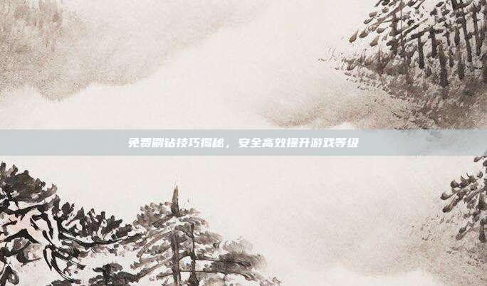免费刷钻技巧揭秘,安全高效提升游戏等级