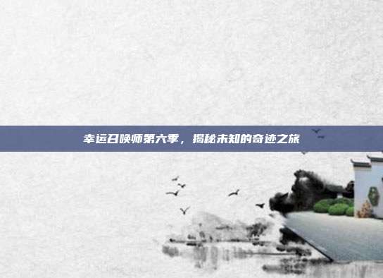 幸运召唤师第六季,揭秘未知的奇迹之旅