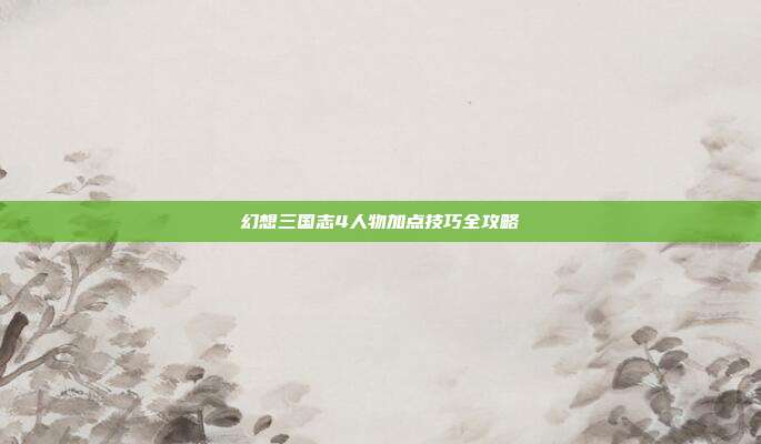 幻想三国志4人物加点技巧全攻略