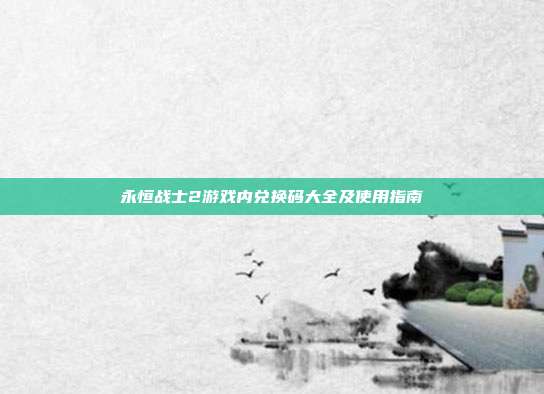 永恒战士2游戏内兑换码大全及使用指南