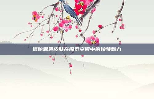 揭秘黑色皮肤在探索空间中的独特魅力