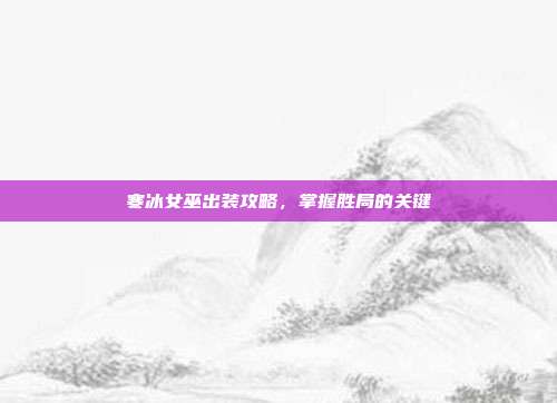 寒冰女巫出装攻略,掌握胜局的关键