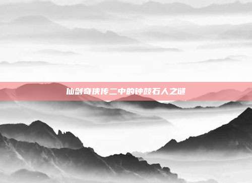 仙剑奇侠传二中的钟鼓石人之谜