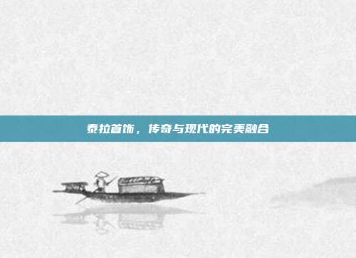 泰拉首饰,传奇与现代的完美融合