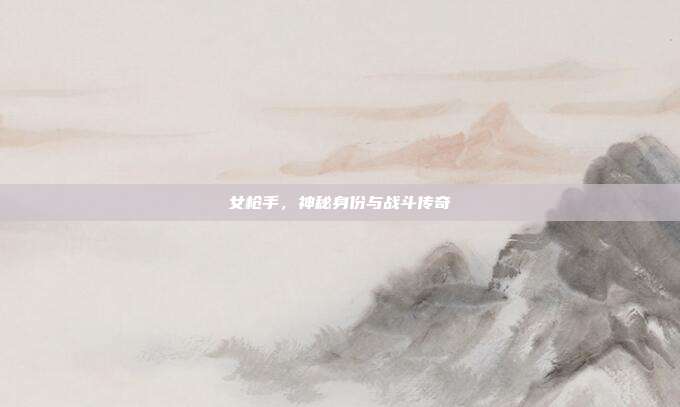 女枪手,神秘身份与战斗传奇