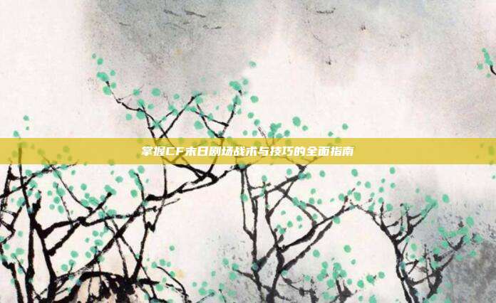 掌握CF末日剧场战术与技巧的全面指南
