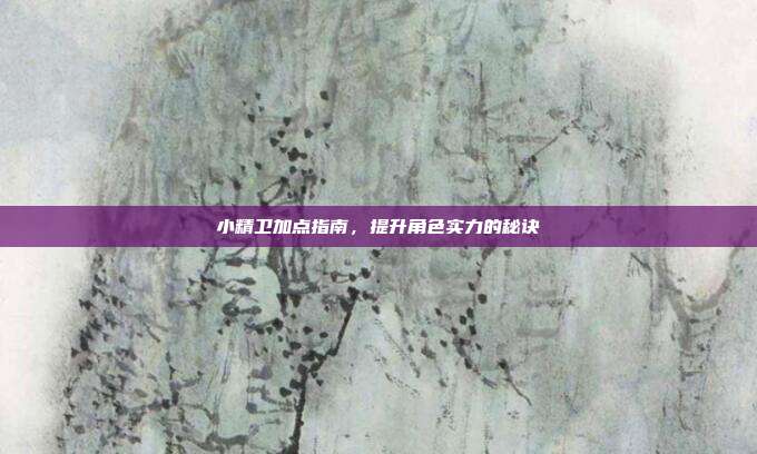 小精卫加点指南,提升角色实力的秘诀