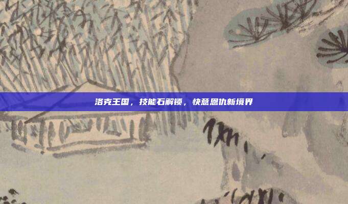 洛克王国,技能石解锁,快意恩仇新境界