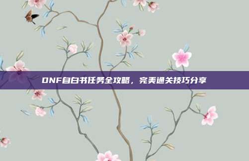 DNF自白书任务全攻略,完美通关技巧分享