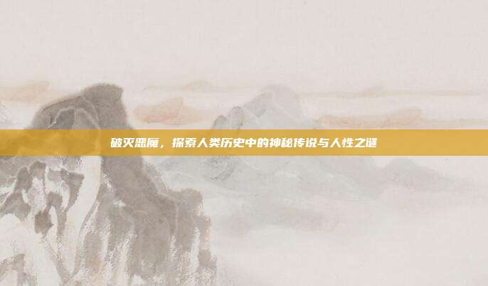 破灭恶魔,探索人类历史中的神秘传说与人性之谜