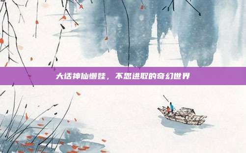 大话神仙懒娃,不思进取的奇幻世界