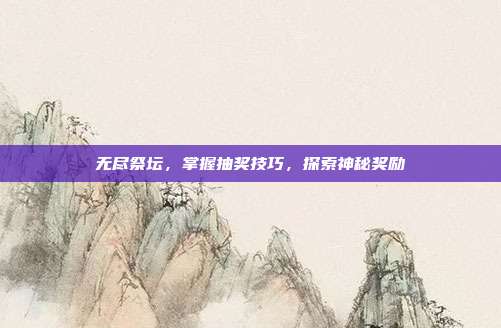 无尽祭坛,掌握抽奖技巧,探索神秘奖励