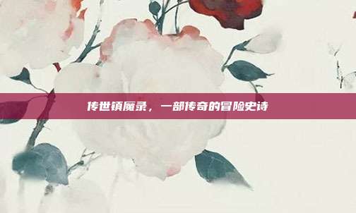 传世镇魔录,一部传奇的冒险史诗