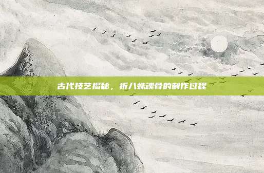 古代技艺揭秘,折八蛛魂骨的制作过程