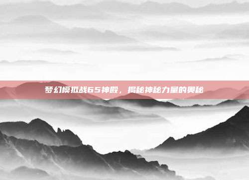 梦幻模拟战65神殿,揭秘神秘力量的奥秘