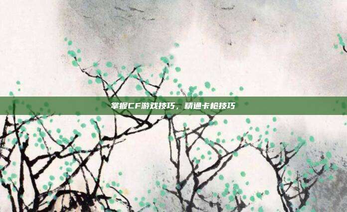 掌握CF游戏技巧,精通卡枪技巧