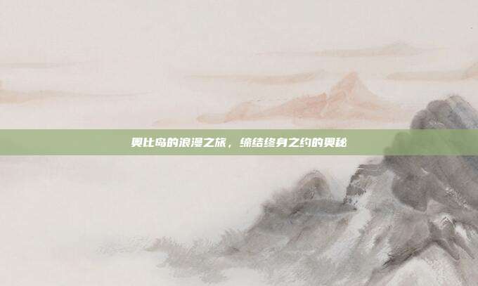 奥比岛的浪漫之旅,缔结终身之约的奥秘