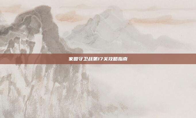 家园守卫战第17关攻略指南