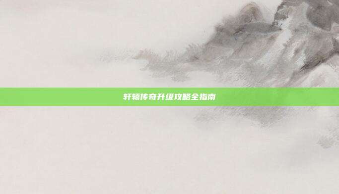 轩辕传奇升级攻略全指南