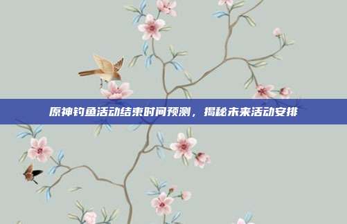 原神钓鱼活动结束时间预测,揭秘未来活动安排