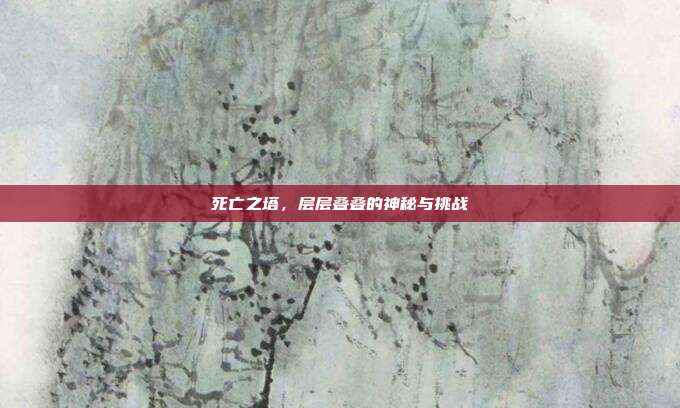 死亡之塔,层层叠叠的神秘与挑战