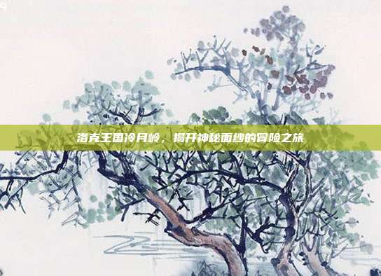 洛克王国冷月岭,揭开神秘面纱的冒险之旅