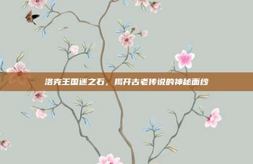 洛克王国迷之石,揭开古老传说的神秘面纱