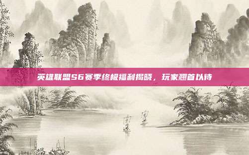 英雄联盟S6赛季终极福利揭晓,玩家翘首以待