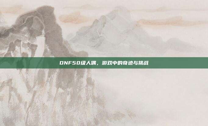 DNF50级人偶,游戏中的奇迹与挑战